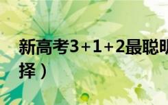 新高考3+1+2最聪明组合是怎么选（如何选择）