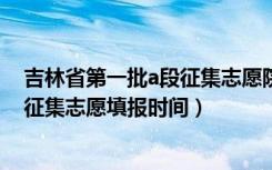 吉林省第一批a段征集志愿院校（吉林2022本科第二批B段征集志愿填报时间）