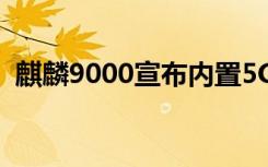 麒麟9000宣布内置5G的微型高效5nm芯片