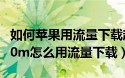 如何苹果用流量下载超过200m（苹果大于200m怎么用流量下载）