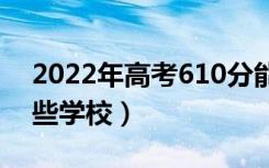 2022年高考610分能上什么大学（可以报哪些学校）