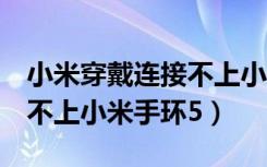 小米穿戴连接不上小米手环5（小米穿戴连接不上小米手环5）