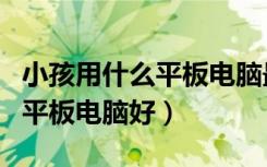 小孩用什么平板电脑最好（小孩用什么牌子的平板电脑好）