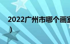 2022广州市哪个画室比较好（十大画室推荐）