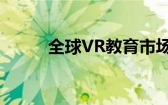 全球VR教育市场趋势与研究报告