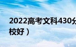 2022高考文科430分能上哪些大学（哪所学校好）