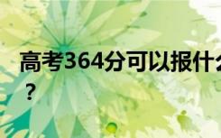 高考364分可以报什么？364可以上哪些院校？