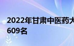 2022年甘肃中医药大学最新排名 全国排名第609名