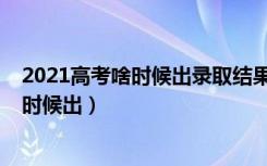 2021高考啥时候出录取结果（2021高考一批录取结果什么时候出）