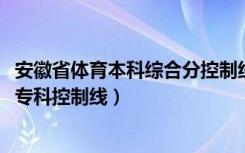 安徽省体育本科综合分控制线（2022安徽高考体育类第二批专科控制线）