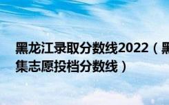 黑龙江录取分数线2022（黑龙江2022本科第二批次A段征集志愿投档分数线）