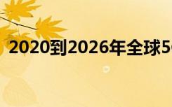 2020到2026年全球5G技术市场将持续增长