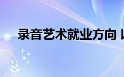 录音艺术就业方向 以后干嘛能赚多少钱