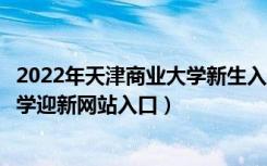 2022年天津商业大学新生入学流程及注意事项（天津商业大学迎新网站入口）