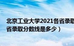 北京工业大学2021各省录取分数线（2022北京工业大学各省录取分数线是多少）