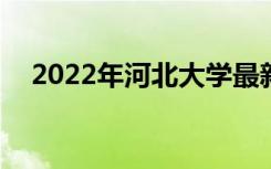 2022年河北大学最新排名 全国排名第99