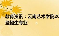 教育资讯：云南艺术学院2021年普通专升本招生计划 有哪些招生专业