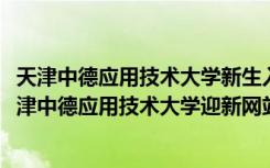 天津中德应用技术大学新生入学流程及注意事项（2022年天津中德应用技术大学迎新网站入口）