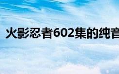 火影忍者602集的纯音乐（火影忍者602集）