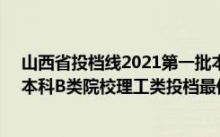 山西省投档线2021第一批本科B类（2022山西高考第二批本科B类院校理工类投档最低分是多少）