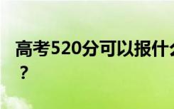 高考520分可以报什么？520可以上哪些院校？