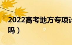 2022高考地方专项计划能降多少分（会降分吗）