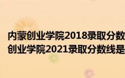 内蒙创业学院2018录取分数线（高考多少分能上内蒙古大学创业学院2021录取分数线是多少）