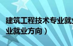 建筑工程技术专业就业方向（建筑工程技术专业就业方向）