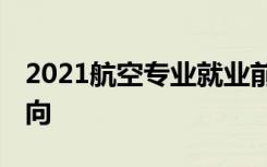 2021航空专业就业前景怎么样 有哪些就业方向