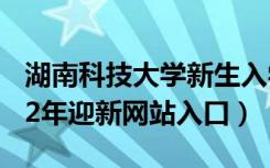 湖南科技大学新生入学流程及注意事项（2022年迎新网站入口）