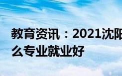 教育资讯：2021沈阳大学招生有哪些专业 什么专业就业好