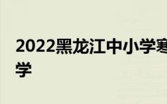 2022黑龙江中小学寒假开学时间 什么时候开学