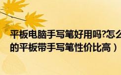 平板电脑手写笔好用吗?怎么才选择才不坑!（推荐学生使用的平板带手写笔性价比高）