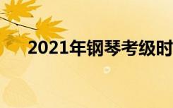 2021年钢琴考级时间（什么时候考试）