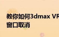 教你如何3dmax VR渲染时出现V-Ray 消息窗口取消