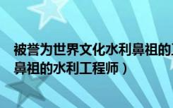 被誉为世界文化水利鼻祖的工程师（被誉为世界水利文化的鼻祖的水利工程师）