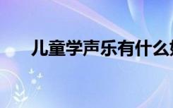 儿童学声乐有什么好处（具体是什么）