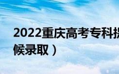 2022重庆高考专科提前批录取时间（什么时候录取）