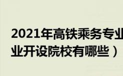 2021年高铁乘务专业招生（2022高铁乘务专业开设院校有哪些）