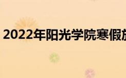 2022年阳光学院寒假放假时间 哪天开始放假