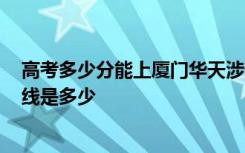 高考多少分能上厦门华天涉外职业技术学院 2020录取分数线是多少