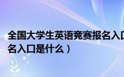 全国大学生英语竞赛报名入口2020（全国大学生英语竞赛报名入口是什么）