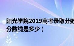 阳光学院2019高考录取分数线（2022年阳光学院各省录取分数线是多少）