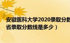 安徽医科大学2020录取分数线省内（2022安徽医科大学各省录取分数线是多少）