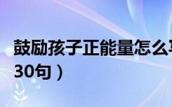 鼓励孩子正能量怎么写（鼓励孩子的语言精选30句）