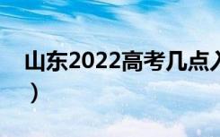 山东2022高考几点入考场（提前多久进考场）