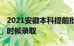 2021安徽本科提前批征集志愿录取时间 什么时候录取