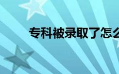 专科被录取了怎么退档 可以退档吗