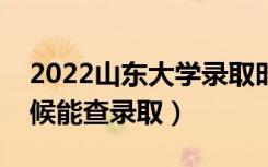 2022山东大学录取时间及查询入口（什么时候能查录取）