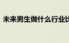 未来男生做什么行业比较好 男生适合干什么